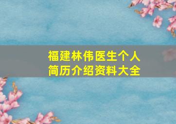 福建林伟医生个人简历介绍资料大全