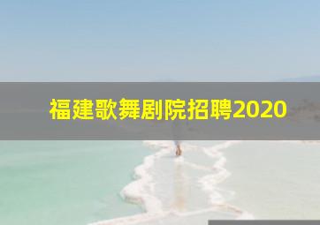 福建歌舞剧院招聘2020