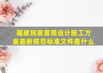 福建民宿景观设计施工方案最新规范标准文件是什么