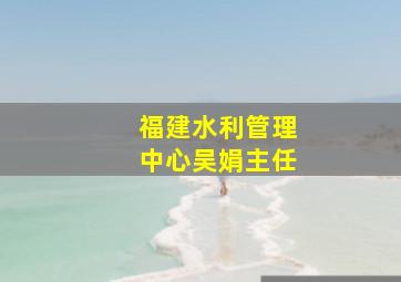 福建水利管理中心吴娟主任