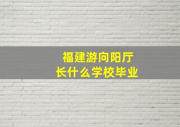 福建游向阳厅长什么学校毕业