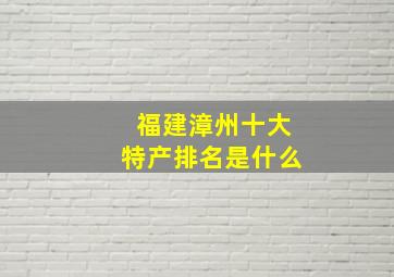 福建漳州十大特产排名是什么