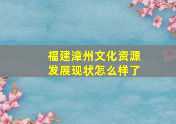 福建漳州文化资源发展现状怎么样了