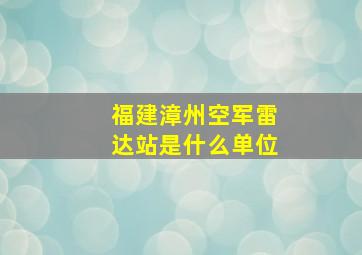 福建漳州空军雷达站是什么单位