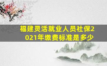 福建灵活就业人员社保2021年缴费标准是多少