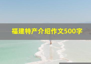 福建特产介绍作文500字