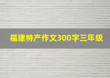 福建特产作文300字三年级