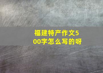 福建特产作文500字怎么写的呀