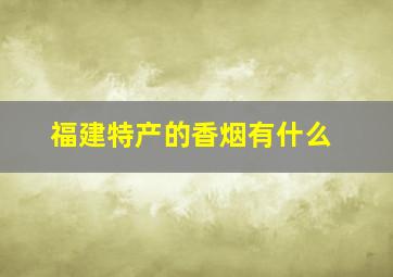 福建特产的香烟有什么