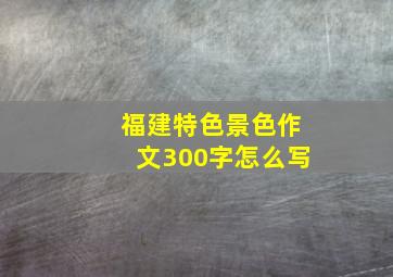 福建特色景色作文300字怎么写