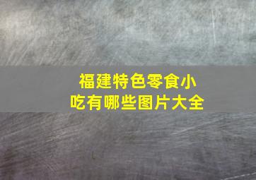 福建特色零食小吃有哪些图片大全