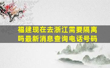 福建现在去浙江需要隔离吗最新消息查询电话号码