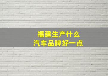 福建生产什么汽车品牌好一点