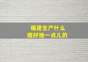 福建生产什么烟好抽一点儿的