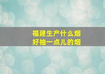 福建生产什么烟好抽一点儿的烟