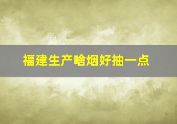 福建生产啥烟好抽一点