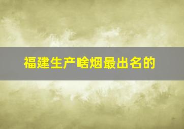 福建生产啥烟最出名的