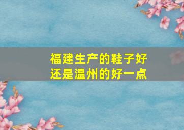 福建生产的鞋子好还是温州的好一点