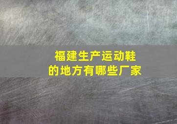 福建生产运动鞋的地方有哪些厂家