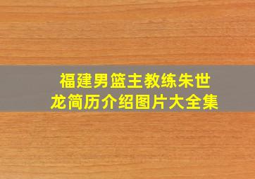 福建男篮主教练朱世龙简历介绍图片大全集