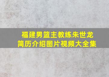 福建男篮主教练朱世龙简历介绍图片视频大全集