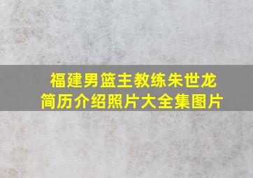 福建男篮主教练朱世龙简历介绍照片大全集图片