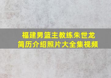 福建男篮主教练朱世龙简历介绍照片大全集视频