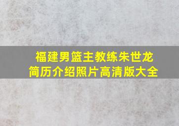 福建男篮主教练朱世龙简历介绍照片高清版大全