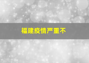 福建疫情严重不