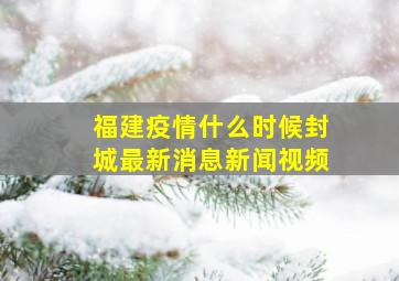 福建疫情什么时候封城最新消息新闻视频