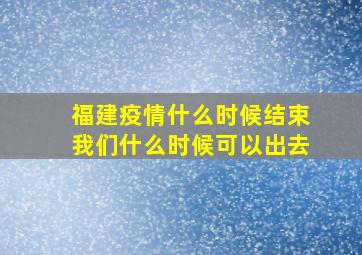 福建疫情什么时候结束我们什么时候可以出去