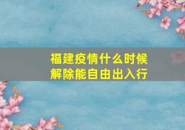 福建疫情什么时候解除能自由出入行