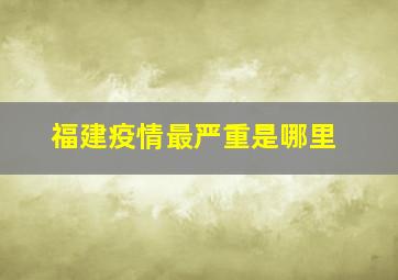 福建疫情最严重是哪里