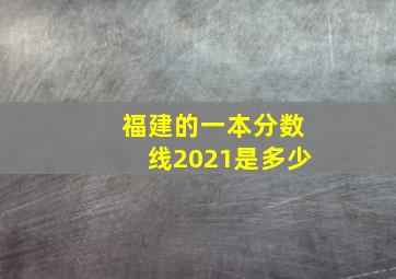 福建的一本分数线2021是多少