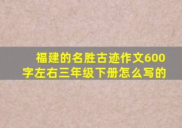 福建的名胜古迹作文600字左右三年级下册怎么写的