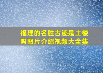 福建的名胜古迹是土楼吗图片介绍视频大全集