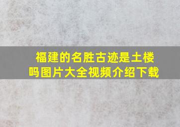 福建的名胜古迹是土楼吗图片大全视频介绍下载