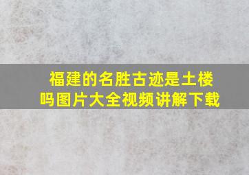 福建的名胜古迹是土楼吗图片大全视频讲解下载