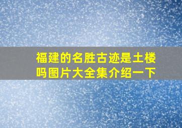 福建的名胜古迹是土楼吗图片大全集介绍一下