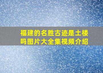 福建的名胜古迹是土楼吗图片大全集视频介绍