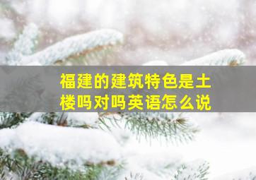 福建的建筑特色是土楼吗对吗英语怎么说