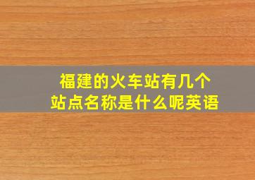 福建的火车站有几个站点名称是什么呢英语