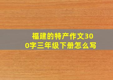 福建的特产作文300字三年级下册怎么写