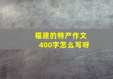 福建的特产作文400字怎么写呀