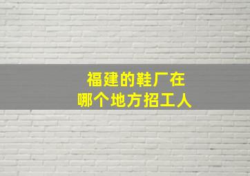 福建的鞋厂在哪个地方招工人