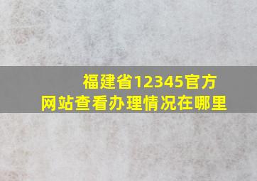 福建省12345官方网站查看办理情况在哪里