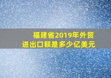 福建省2019年外贸进出口额是多少亿美元