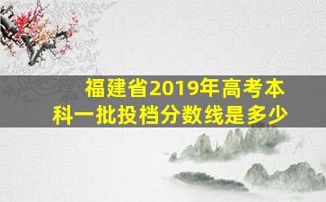 福建省2019年高考本科一批投档分数线是多少