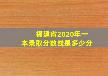 福建省2020年一本录取分数线是多少分