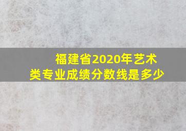 福建省2020年艺术类专业成绩分数线是多少